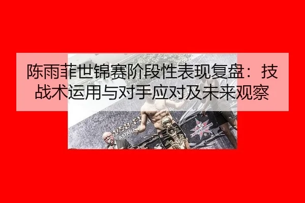 陈雨菲世锦赛阶段性表现复盘：技战术运用与对手应对及未来观察